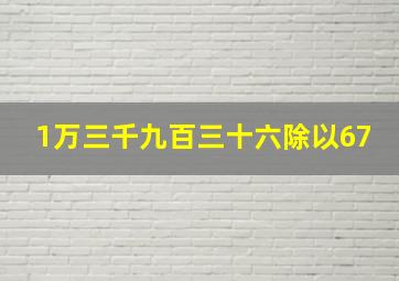 1万三千九百三十六除以67