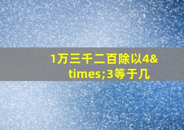 1万三千二百除以4×3等于几