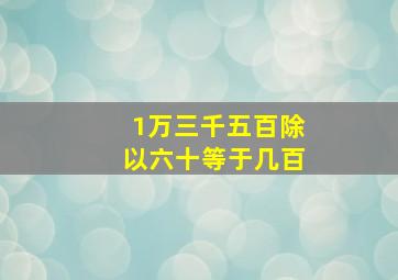 1万三千五百除以六十等于几百