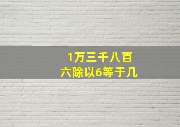 1万三千八百六除以6等于几