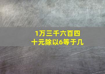 1万三千六百四十元除以6等于几