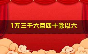 1万三千六百四十除以六