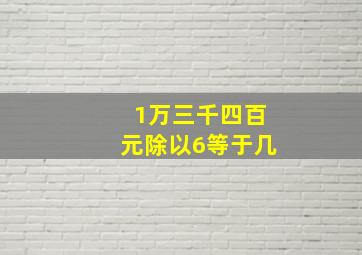 1万三千四百元除以6等于几