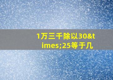 1万三千除以30×25等于几