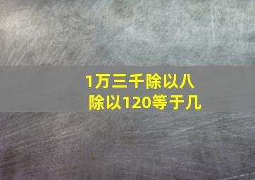 1万三千除以八除以120等于几