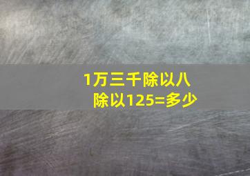 1万三千除以八除以125=多少