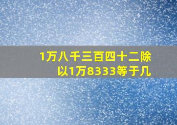 1万八千三百四十二除以1万8333等于几