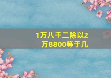 1万八千二除以2万8800等于几