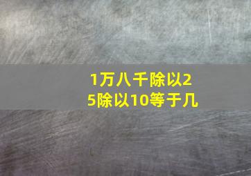 1万八千除以25除以10等于几