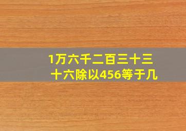 1万六千二百三十三十六除以456等于几