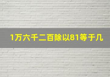 1万六千二百除以81等于几