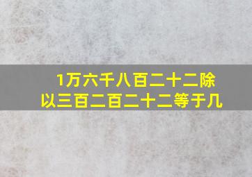 1万六千八百二十二除以三百二百二十二等于几