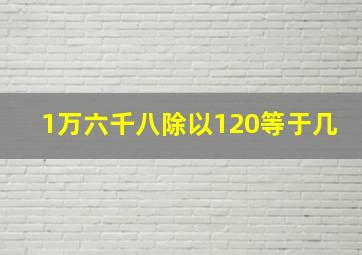 1万六千八除以120等于几