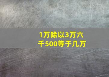 1万除以3万六千500等于几万