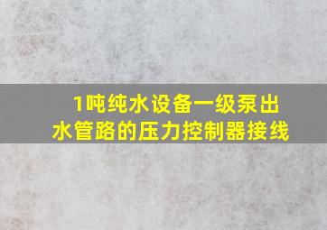 1吨纯水设备一级泵出水管路的压力控制器接线