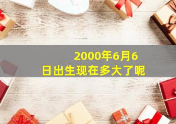 2000年6月6日出生现在多大了呢