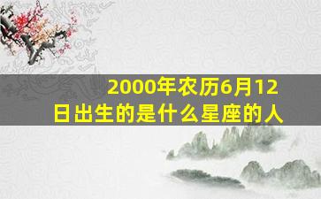 2000年农历6月12日出生的是什么星座的人