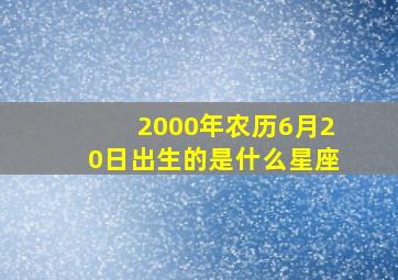 2000年农历6月20日出生的是什么星座