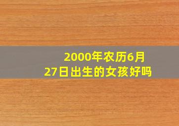 2000年农历6月27日出生的女孩好吗