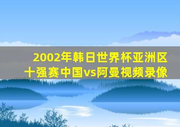 2002年韩日世界杯亚洲区十强赛中国vs阿曼视频录像