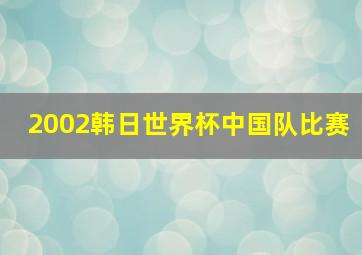 2002韩日世界杯中国队比赛