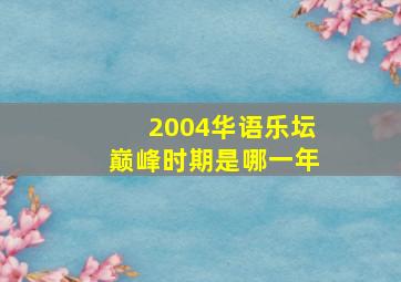 2004华语乐坛巅峰时期是哪一年