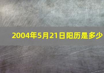 2004年5月21日阳历是多少