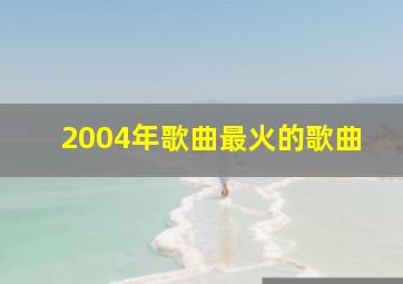 2004年歌曲最火的歌曲