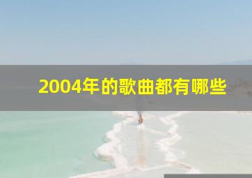 2004年的歌曲都有哪些