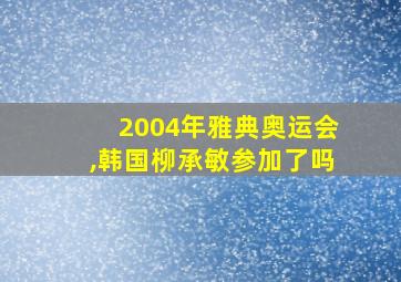 2004年雅典奥运会,韩国柳承敏参加了吗