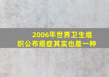 2006年世界卫生组织公布癌症其实也是一种