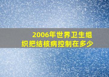 2006年世界卫生组织把结核病控制在多少