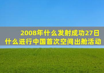 2008年什么发射成功27日什么进行中国首次空间出舱活动