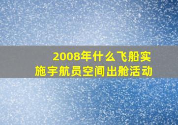 2008年什么飞船实施宇航员空间出舱活动