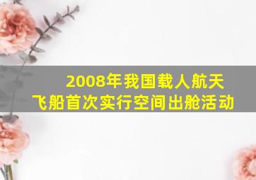 2008年我国载人航天飞船首次实行空间出舱活动