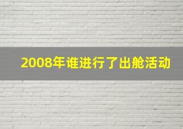 2008年谁进行了出舱活动