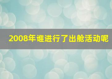 2008年谁进行了出舱活动呢