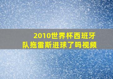 2010世界杯西班牙队拖雷斯进球了吗视频