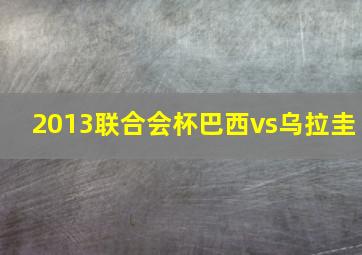 2013联合会杯巴西vs乌拉圭