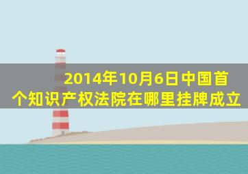 2014年10月6日中国首个知识产权法院在哪里挂牌成立