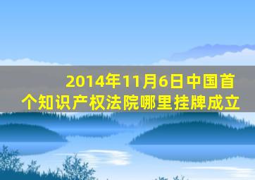 2014年11月6日中国首个知识产权法院哪里挂牌成立