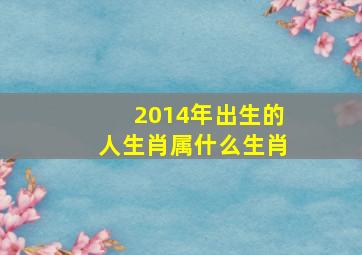 2014年出生的人生肖属什么生肖