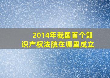 2014年我国首个知识产权法院在哪里成立