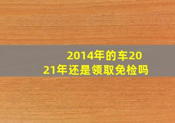 2014年的车2021年还是领取免检吗