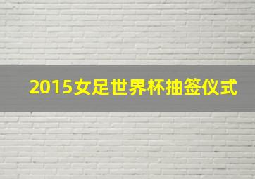 2015女足世界杯抽签仪式