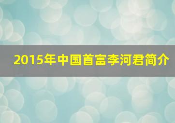 2015年中国首富李河君简介