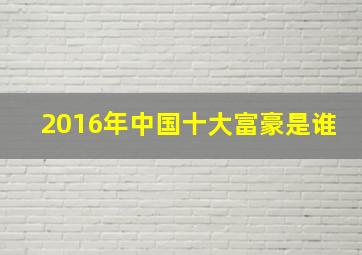 2016年中国十大富豪是谁