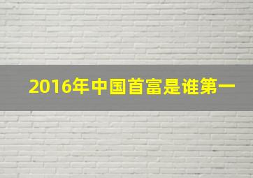 2016年中国首富是谁第一