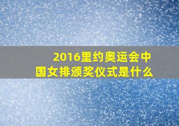 2016里约奥运会中国女排颁奖仪式是什么