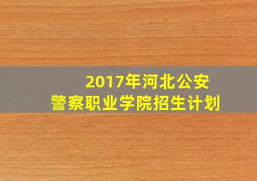 2017年河北公安警察职业学院招生计划